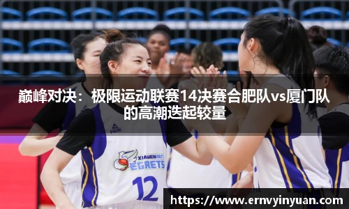 巅峰对决：极限运动联赛14决赛合肥队vs厦门队的高潮迭起较量