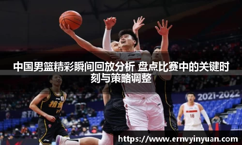 中国男篮精彩瞬间回放分析 盘点比赛中的关键时刻与策略调整