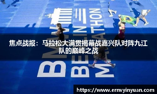 焦点战报：马拉松大满贯揭幕战嘉兴队对阵九江队的巅峰之战