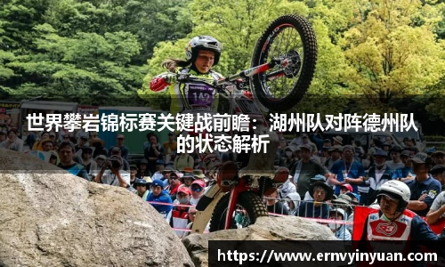 世界攀岩锦标赛关键战前瞻：湖州队对阵德州队的状态解析