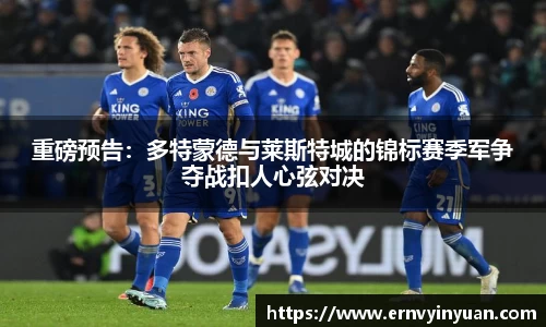 重磅预告：多特蒙德与莱斯特城的锦标赛季军争夺战扣人心弦对决